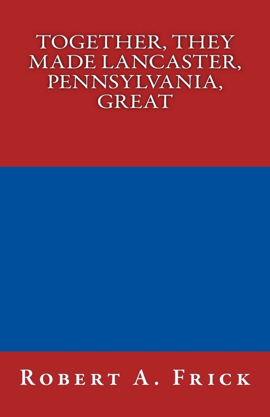 Robert A. FrickTogether, They Made Lancaster, PA, Great