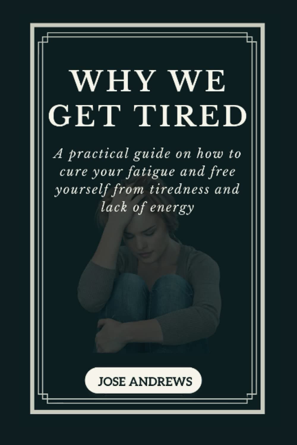 WHY WE GET TIRED: A practical guide on how to cure your fatigue and free yourself from tiredness and lack of energy