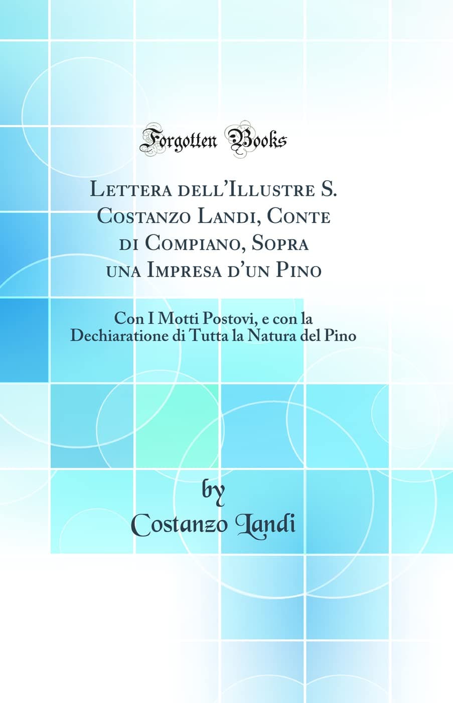 Lettera dell'Illustre S. Costanzo Landi, Conte di Compiano, Sopra una Impresa d'un Pino: Con I Motti Postovi, e con la Dechiaratione di Tutta la Natura del Pino (Classic Reprint) Hardcover – 26 April 2018