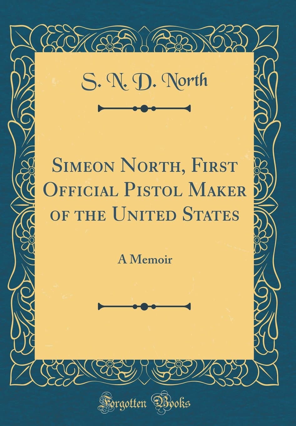 Simeon North, First Official Pistol Maker of the United States: A Memoir (Classic Reprint)