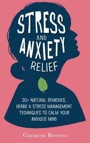 Stress & Anxiety Relief: 20+ Natural Remedies, Herbs & Stress Management Techniques to Calm Your Anxious Mind (Fear, Depression, Self Help, Confidence, Self Esteem)