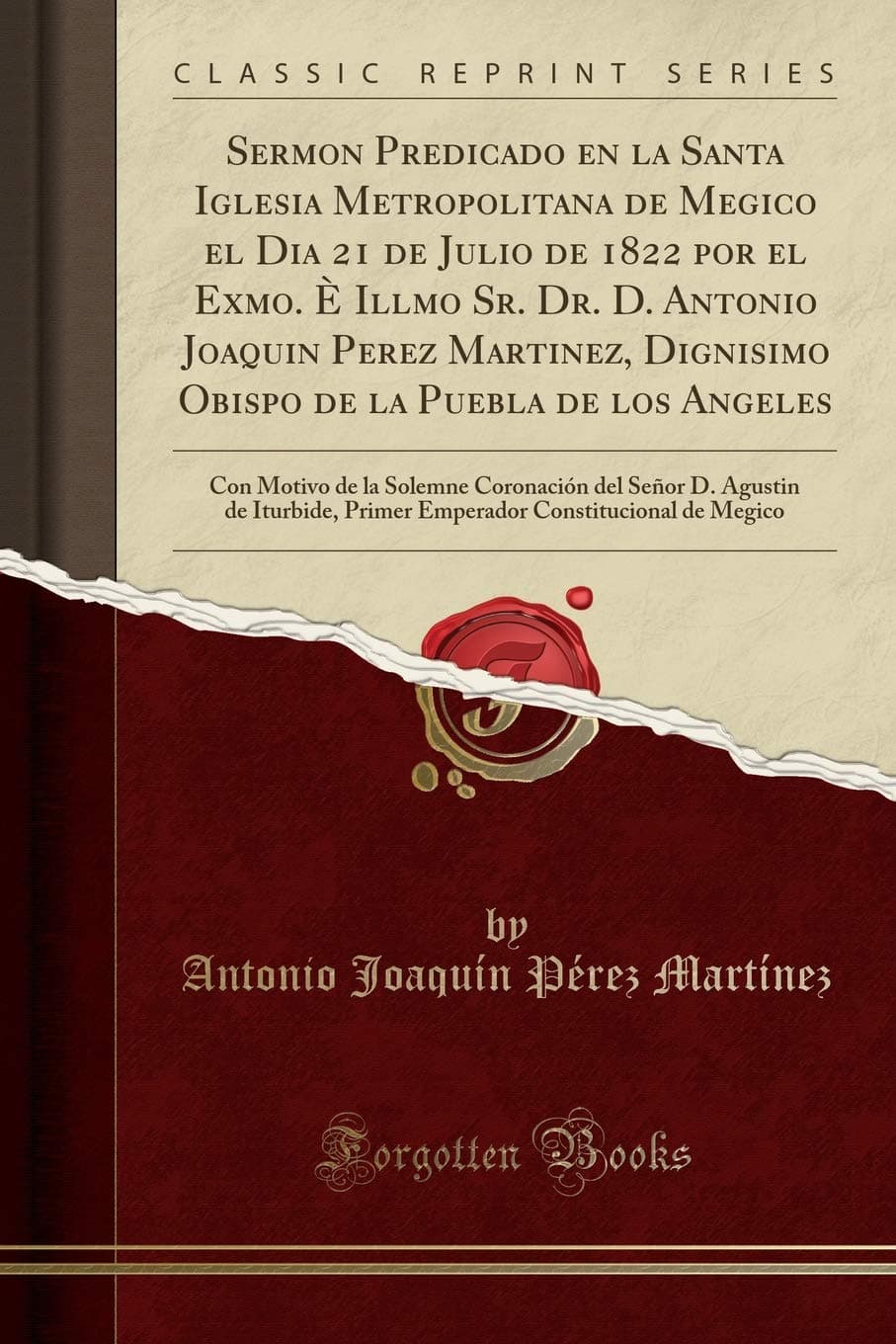 Antonio Joaquín Pérez MartínezSermon Predicado En La Santa Iglesia Metropolitana de Megico El Dia 21 de Julio de 1822 Por El Exmo. È Illmo Sr. Dr. D. Antonio Joaquin Perez ... de la Solemne Coronación del Señor D. Agust